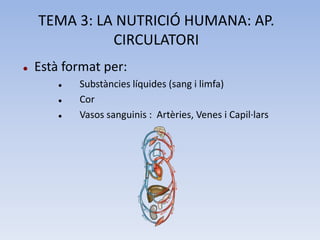 TEMA 3: LA NUTRICIÓ HUMANA: AP.
CIRCULATORI


Està format per:




Substàncies líquides (sang i limfa)
Cor
Vasos sanguinis : Artèries, Venes i Capil·lars

 