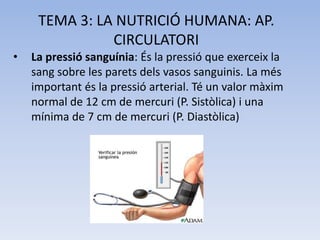 TEMA 3: LA NUTRICIÓ HUMANA: AP.
CIRCULATORI
•

La pressió sanguínia: És la pressió que exerceix la
sang sobre les parets d...