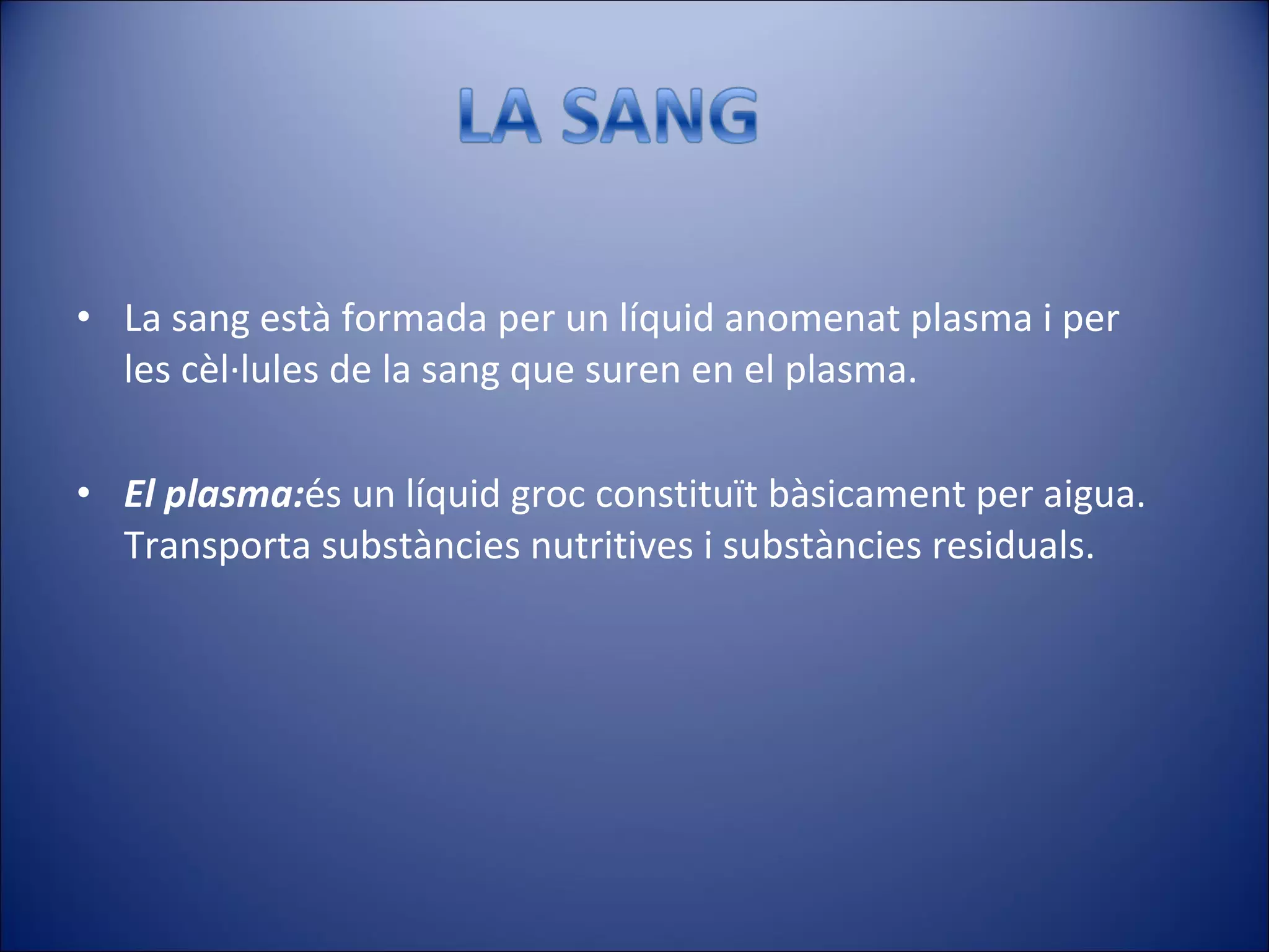 La sang està formada per un líquid anomenat plasma i per les cèl·lules de la sang que suren en el plasma. El plasma: és un líquid groc constituït bàsicament per aigua. Transporta substàncies nutritives i substàncies residuals. 