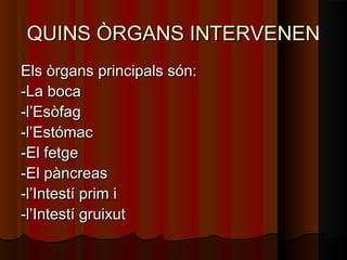 QUINS ÒRGANS INTERVENEN
Els òrgans principals són:
-La boca
-l’Esòfag
-l’Estómac
-El fetge
-El pàncreas
-l’Intestí prim i
-l’Intestí gruixut

 