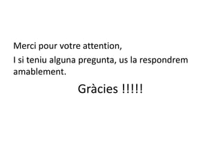 Merci pour votre attention,
I si teniu alguna pregunta, us la respondrem
amablement.

Gràcies !!!!!

 