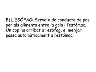 B) L’ESÒFAG: Serveix de conducte de pas
per als aliments entre la gola i l’estómac.
Un cop ha arribat a l’esòfag, el menjar
passa automàticament a l’estómac.

 
