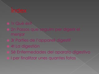 1r Què és?
 2n Passos que seguim per digerir el
menjar
 3r Parties de l’appareil digestif
 4t La digestión
 5è Enfermedades del aparato digestivo
 I per finalitzar unes quantes fotos


 