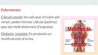 Enfermetats:
Càlculs renals: les sals que circulen pel
renyó poden formar càlculs (pedres)
que són molt doloroses d’expulsar.
Diabetis insípida: Es produeix un
nivell excesiu d’orina.
 