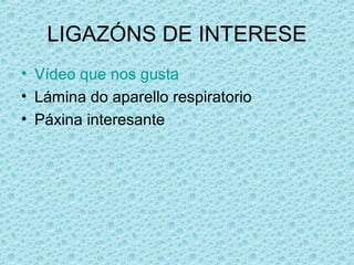 LIGAZÓNS DE INTERESE
• Vídeo que nos gusta
• Lámina do aparello respiratorio
• Páxina interesante
 