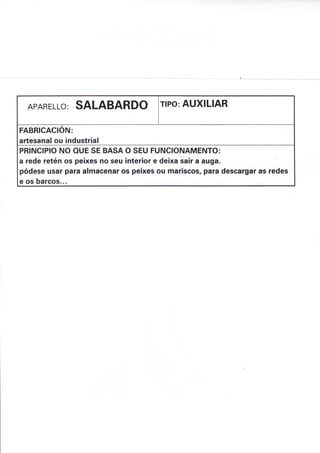 APARELLO: SALABARDO rlPo: AUXILIAR
FABRICACION:
artesanal ou industrial
PRINCIPIO NO OUE SE BASA O SEU FUNCIONAMENTO:
a rede retén os peixes no seu interior e deixa sair a auga.
pódese usar para almacenar os peixes ou mariscos, para descargar as redes
e os barcos...
 