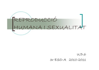 REPRODUCCIÓREPRODUCCIÓREPRODUCCIÓREPRODUCCIÓREPRODUCCIÓREPRODUCCIÓREPRODUCCIÓREPRODUCCIÓ
HUMANA I SEXUALITATHUMANA I SEXUALITATHUMANA I SEXUALITATHUMANA I SEXUALITATHUMANA I SEXUALITATHUMANA I SEXUALITATHUMANA I SEXUALITATHUMANA I SEXUALITAT
U.D.6U.D.6U.D.6U.D.6
3r3r3r3r ESOESOESOESO----AAAA 2010201020102010----2011201120112011
 