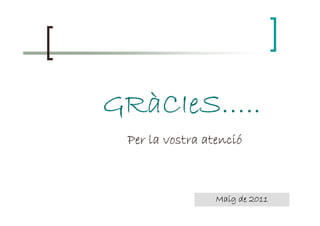 GRàCIeSGRàCIeSGRàCIeSGRàCIeS…..…..…..…..
Maig de 2011Maig de 2011Maig de 2011Maig de 2011
GRàCIeSGRàCIeSGRàCIeSGRàCIeS…..…..…..…..
Per laPer laPer laPer laPer laPer laPer laPer la vostravostravostravostravostravostravostravostra atencióatencióatencióatencióatencióatencióatencióatencióPer laPer laPer laPer laPer laPer laPer laPer la vostravostravostravostravostravostravostravostra atencióatencióatencióatencióatencióatencióatencióatenció
 