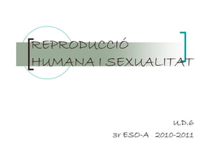 REPRODUCCIÓ
HUMANA I SEXUALITAT



                      U.D.6
         3r ESO-A 2010-2011
            ESO- 2010-
 