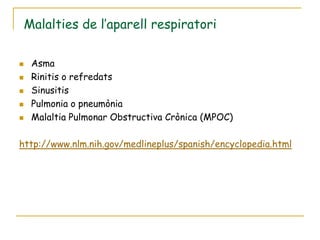 Malalties de l’aparell respiratori

    Asma
    Rinitis o refredats
    Sinusitis
    Pulmonia o pneumònia
    Malaltia Pulmonar Obstructiva Crònica (MPOC)

http://www.nlm.nih.gov/medlineplus/spanish/encyclopedia.html
 