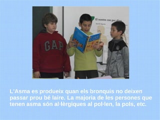 L'Asma es produeix quan els bronquis no deixen
passar prou bé laire. La majoria de les persones que
tenen asma són al·lèrg...