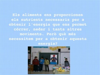 Els aliments ens proporcionen 
 els nutrients necessaris per a 
obtenir l'energia que ens permet 
   córrer, nedar i tants...