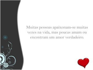 Muitas pessoas apaixonam-se muitas vezes na vida, mas poucas amam ou encontram um amor verdadeiro. 