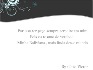 Por isso ter peço sempre acredite em mimPois eu te amo de verdade .Minha Boliviana , mais linda desse mundo                                           By : João Victor
