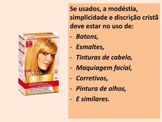 Se usados, a modéstia, 
simplicidade e discrição cristã 
deve estar no uso de: 
- Batons, 
- Esmaltes, 
- Tinturas de cabelo, 
- Maquiagem facial, 
- Corretivos, 
- Pintura de olhos, 
- E similares. 
 