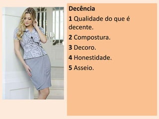 Decência 
1 Qualidade do que é 
decente. 
2 Compostura. 
3 Decoro. 
4 Honestidade. 
5 Asseio. 
 