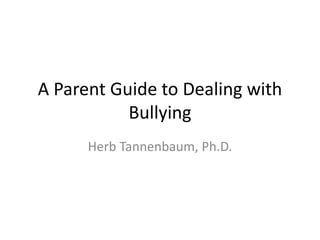 A Parent Guide to Dealing with 
Bullying 
Herb Tannenbaum, Ph.D. 
 