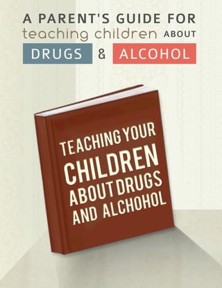 A PARENT'S GUIDE FOR
teaching children ABOUT
 DRUGS & ALCOHOL




                NG YOUR
     T EAC   HI
          I LDR EN
     CH        T DR U GS
      ABO    U
               L CH O HOL
      A ND A
 
