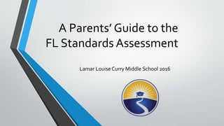 A Parents’ Guide to the
FL Standards Assessment
Lamar Louise Curry Middle School 2016
 