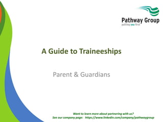 Want to learn more about partnering with us?
See our company page: https://www.linkedin.com/company/pathwaygroup
A Guide to Traineeships
Parent & Guardians
 