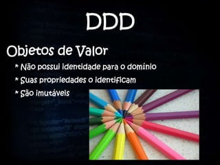 DDD
Objetos de Valor
 * Não possui identidade para o domínio
 * Suas propriedades o identificam
 * São imutáveis
 