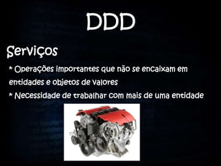DDD
Serviços
* Operações importantes que não se encaixam em
entidades e objetos de valores
* Necessidade de trabalhar com mais de uma entidade
 