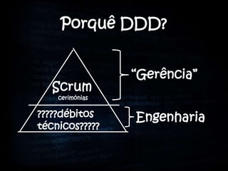 Porquê DDD?


                 “Gerência”
   Scrum
    cerimónias


?????débitos     Engenharia
técnicos?????
 