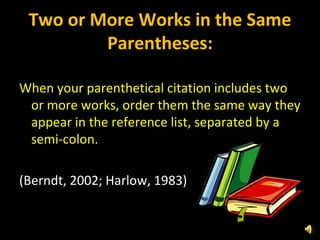 Two or More Works in the Same Parentheses: When your parenthetical citation includes two or more works, order them the same way they appear in the reference list, separated by a semi-colon. (Berndt, 2002; Harlow, 1983) 