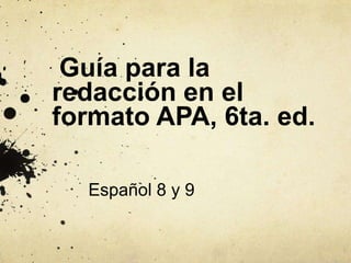 Guía para la
redacción en el
formato APA, 6ta. ed.
Español 8 y 9
 