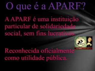 AAPARF é uma instituição
particular de solidariedade
social, sem fins lucrativos.
Reconhecida oficialmente
como utilidade pública.
O que é a APARF?
 