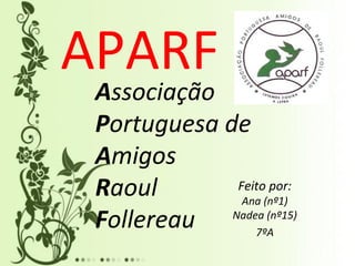 APARF
 Associação
 Portuguesa de
 Amigos
 Raoul        Feito por:
               Ana (nº1)
 Follereau   Nadea (nº15)
                 7ºA
 