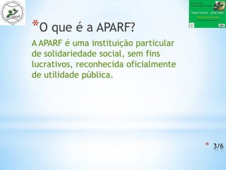 *O que é a APARF?
A APARF é uma instituição particular
de solidariedade social, sem fins
lucrativos, reconhecida oficialmente
de utilidade pública.




                                       *
 