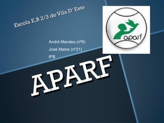 APARF Escola E,B 2/3 de Vila D’ Este André Mendes (nº6) José Matos (nº21) 8ºB 