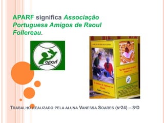 APARF significa Associação
 Portuguesa Amigos de Raoul
 Follereau.




TRABALHO REALIZADO PELA ALUNA VANESSA SOARES (Nº24) – 8ºD
 