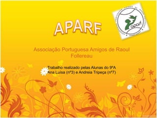 Associação Portuguesa Amigos de Raoul
               Follereau

     Trabalho realizado pelas Alunas do 9ºA
     Ana Luísa (nº3) e Andreia Tripeça (nº7)
 