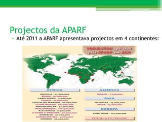 Projectos da APARF
• Até 2011 a APARF apresentava projectos em 4 continentes:
 