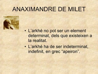 ANAXIMANDRE DE MILET L’arkhé no pot ser un element determinat, dels que existeixen a la realitat. L’arkhé ha de ser indeterminat, indefinit, en grec “apeiron”. 