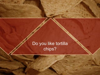 Do you like tortilla
chips?
 