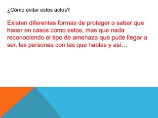 ¿Cómo evitar estos actos?
Existen diferentes formas de proteger o saber que
hacer en casos como estos, mas que nada
reconociendo el tipo de amenaza que pude llegar a
ser, las personas con las que hablas y así…
 