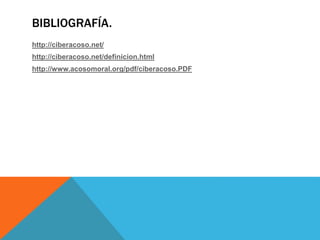 BIBLIOGRAFÍA.
http://ciberacoso.net/
http://ciberacoso.net/definicion.html
http://www.acosomoral.org/pdf/ciberacoso.PDF
 