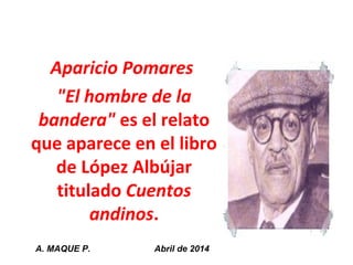 Aparicio Pomares
"El hombre de la
bandera" es el relato
que aparece en el libro
de López Albújar
titulado Cuentos
andinos.
A. MAQUE P. Abril de 2014
 