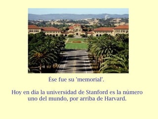 Ése fue su 'memorial'.
Hoy en día la universidad de Stanford es la número
uno del mundo, por arriba de Harvard.

 