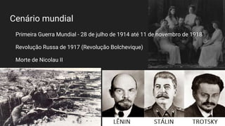 Cenário mundial
Primeira Guerra Mundial - 28 de julho de 1914 até 11 de novembro de 1918
Revolução Russa de 1917 (Revolução Bolchevique)
Morte de Nicolau II
Ascensão do comunismo
 