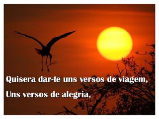 Quisera dar-te uns versos de viagem, Uns versos de alegria,