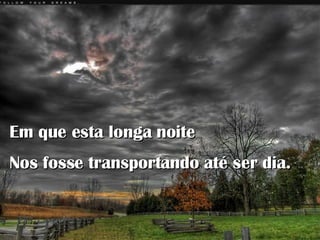 Em que esta longa noite Nos fosse transportando até ser dia.