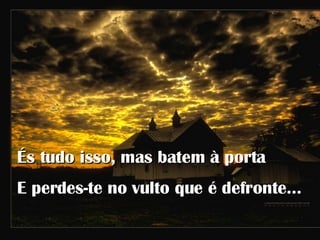 És tudo isso, mas batem à porta E perdes-te no vulto que é defronte…