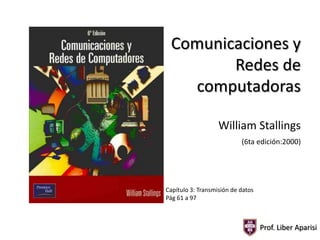 Comunicaciones y
Redes de
computadoras
William Stallings
(6ta edición:2000)

Capítulo 3: Transmisión de datos
Pág 61 a 97

Prof. Liber Aparisi

 