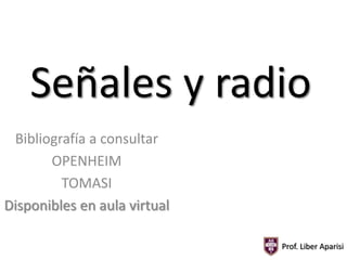 Señales y radio
Bibliografía a consultar
OPENHEIM
TOMASI
Disponibles en aula virtual
Prof. Liber Aparisi

 