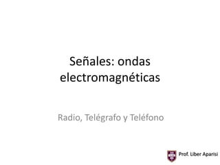 Señales: ondas
electromagnéticas
Radio, Telégrafo y Teléfono

Prof. Liber Aparisi

 