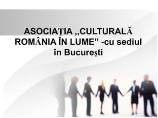 ASOCIAŢIA ,,CULTURALĂ 
ROMÂNIA ÎN LUME'' -cu sediul 
în Bucureşti 
 